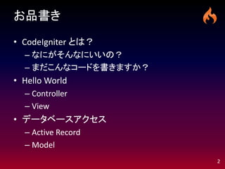 お品書き

• CodeIgniter とは？
  – なにがそんなにいいの？
  – まだこんなコードを書きますか？
• Hello World
  – Controller
  – View
• データベースアクセス
  – Active Record
  – Model
                      2
 