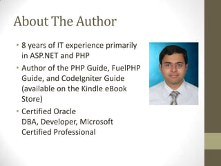 About The Author
• 8 years of IT experience primarily
  in ASP.NET and PHP
• Author of the PHP Guide, FuelPHP
  Guide, and CodeIgniter Guide
  (available on the Kindle eBook
  Store)
• Certified Oracle
  DBA, Developer, Microsoft
  Certified Professional
 