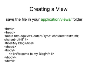 Creating a View
 save the file in your application/views/ folder

<html>
<head>
<meta http-equiv="Content-Type" content="text/html;
charset=utf-8" />
<title>My Blog</title>
</head>
<body>
    <h1>Welcome to my Blog!</h1>
</body>
</html>
 