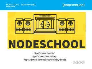 MILAN 21.11.2015 - MATTEO MURGIDA
nodeschool
http://nodeschool.io/
https://github.com/nodeschool/italy/issues
http://nodeschool.io/italy
 