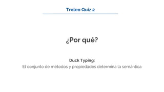 ¿Por qué?
Duck Typing:
El conjunto de métodos y propiedades determina la semántica
Troleo Quiz 2
 