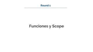 Funciones y Scope
Round 1
 