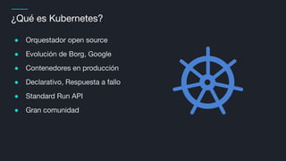 ¿Qué es Kubernetes?
● Orquestador open source
● Evolución de Borg, Google
● Contenedores en producción
● Declarativo, Respuesta a fallo
● Standard Run API
● Gran comunidad
 