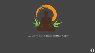 Zen says “To move faster, you need to do it right”
 