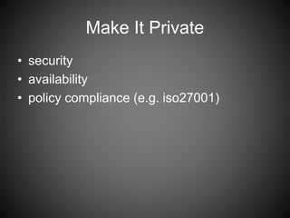 Make It Private 
• security 
• availability 
• policy compliance (e.g. iso27001) 
 
