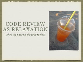CODE REVIEW
AS RELAXATION
when the pause is the code review
 