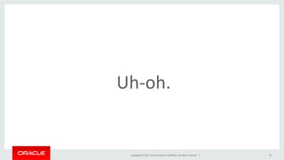 Copyright	©	2017,	Oracle	and/or	its	aﬃliates.	All	rights	reserved.		|	
Uh-oh.	
10	
 