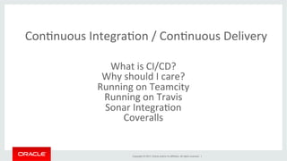 Copyright	©	2017,	Oracle	and/or	its	aﬃliates.	All	rights	reserved.		|	
ConBnuous	IntegraBon	/	ConBnuous	Delivery	
What	is	CI/CD?	
Why	should	I	care?	
Running	on	Teamcity	
Running	on	Travis	
Sonar	IntegraBon	
Coveralls		
 