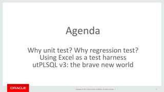 Copyright	©	2017,	Oracle	and/or	its	aﬃliates.	All	rights	reserved.		|	
Agenda	
	
Why	unit	test?	Why	regression	test?	
Using	Excel	as	a	test	harness	
utPLSQL	v3:	the	brave	new	world	
2	
 