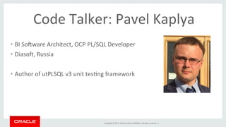Copyright	©	2017,	Oracle	and/or	its	aﬃliates.	All	rights	reserved.		|	
Code	Talker:	Pavel	Kaplya	
•  BI	So]ware	Architect,	OCP	PL/SQL	Developer	
•  Diaso],	Russia	
•  Author	of	utPLSQL	v3	unit	tesBng	framework	
 