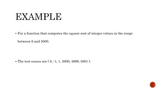  For a function that computes the square root of integer values in the range
between 0 and 5000.
 The test ceases are ( 0, -1, 1, 5000, 4999, 5001 ).
 