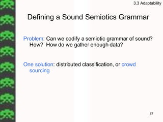 Defining a Sound Semiotics Grammar Problem : Can we codify a semiotic grammar of sound? How?  How do we gather enough data? One solution : distributed classification, or  crowd sourcing 3.3 Adaptability 