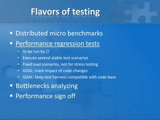 Flavors of testing
 Distributed micro benchmarks
 Performance regression tests
• To be run by CI
• Execute several stabl...