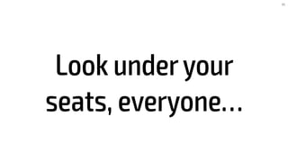 Look underyour
seats, everyone…
45
 