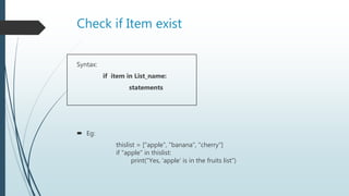 Check if Item exist
Syntax:
if item in List_name:
statements
 Eg:
thislist = ["apple", "banana", "cherry"]
if "apple" in thislist:
print("Yes, 'apple' is in the fruits list")
 