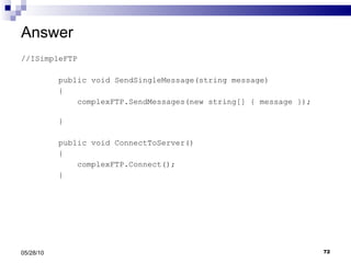 Answer //ISimpleFTP public void SendSingleMessage(string message) { complexFTP.SendMessages(new string[] { message });  } public void ConnectToServer() { complexFTP.Connect(); } 05/28/10 