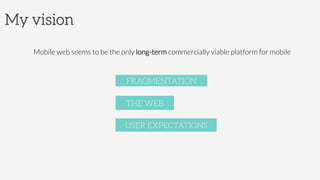 My vision
Mobile web seems to be the only long-term commercially viable platform for mobile

FRAGMENTATION
THE WEB
USER EXPECTATIONS
 