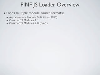 PINF JS Loader Overview
• Loads multiple module source formats:
 • Asynchronous Module Definition (AMD)
 • CommonJS Modules 1.1
 • CommonJS Modules 2.0 (draft)
 