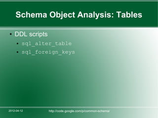 Schema Object Analysis: Tables

●   DDL scripts
     ●   sql_alter_table
     ●   sql_foreign_keys




2012-04-12        http://code.google.com/p/common-schema/
 