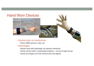 Hand Worn Devices
• Devices worn on hands/arms
• Glove, EMG sensors, rings, etc.
• Advantages
• Natural input with potentially rich gesture interaction
• Hands can be held in comfortable positions – no line of sight issues
• Hands and fingers can fully interact with real objects
 
