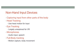 Non-Hand Input Devices
• Capturing input from other parts of the body
• Head Tracking
• Use head motion for input
• Eye Tracking
• Largely unexplored for VR
• Microphones
• Audio input, speech
• Full-Body tracking
• Motion capture, body movement
 