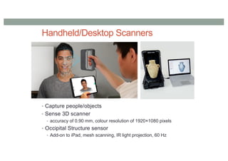Handheld/Desktop Scanners
• Capture people/objects
• Sense 3D scanner
• accuracy of 0.90 mm, colour resolution of 1920×1080 pixels
• Occipital Structure sensor
• Add-on to iPad, mesh scanning, IR light projection, 60 Hz
 