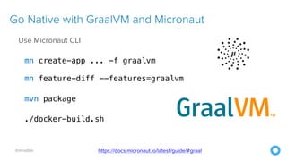 @mraible
Use Micronaut CLI
mn create-app ... -f graalvm
mn feature-diff --features=graalvm
mvn package
./docker-build.sh
Go Native with GraalVM and Micronaut
https://docs.micronaut.io/latest/guide/#graal
 