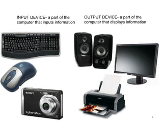INPUT DEVICE- a part of the  computer that inputs information OUTPUT DEVICE- a part of the computer that displays information 