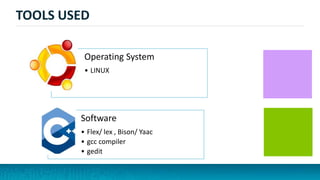 TOOLS USED
Operating System
• LINUX
Software
• Flex/ lex , Bison/ Yaac
• gcc compiler
• gedit
 