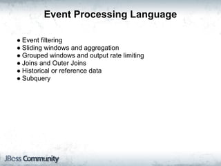 Event Processing Language

● Event filtering
● Sliding windows and aggregation
● Grouped windows and output rate limiting
● Joins and Outer Joins
● Historical or reference data
● Subquery
 