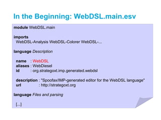 In the Beginning: WebDSL.main.esv
module WebDSL.main

imports
 WebDSL-Analysis WebDSL-Colorer WebDSL-...

language Description

 name : WebDSL
 aliases : WebDiesel
 id      : org.strategoxt.imp.generated.webdsl

 description : "Spoofax/IMP-generated editor for the WebDSL language"
 url         : http://strategoxt.org

language Files and parsing

 [...]
 