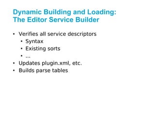 Dynamic Building and Loading:
The Editor Service Builder
• Verifies all service descriptors
   • Syntax
   • Existing sorts
   • ...
• Updates plugin.xml, etc.
• Builds parse tables
 