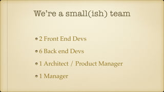 We’re a small(ish) team
2 Front End Devs
6 Back end Devs
1 Architect / Product Manager
1 Manager
 