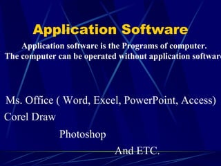 Application Software
    Application software is the Programs of computer.
The computer can be operated without application software




Ms. Office ( Word, Excel, PowerPoint, Access)
Corel Draw
              Photoshop
                            And ETC.
 