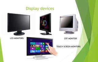 Display devices
LCD MONITORS CRT MONITOR
TOUCH SCREEN MONITORS
 