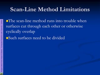 Scan-Line Method Limitations
The scan-line method runs into trouble when
surfaces cut through each other or otherwise
cyclically overlap
Such surfaces need to be divided
ImagestakenfromHearn&Baker,“ComputerGraphicswithOpenGL”(2004)
 