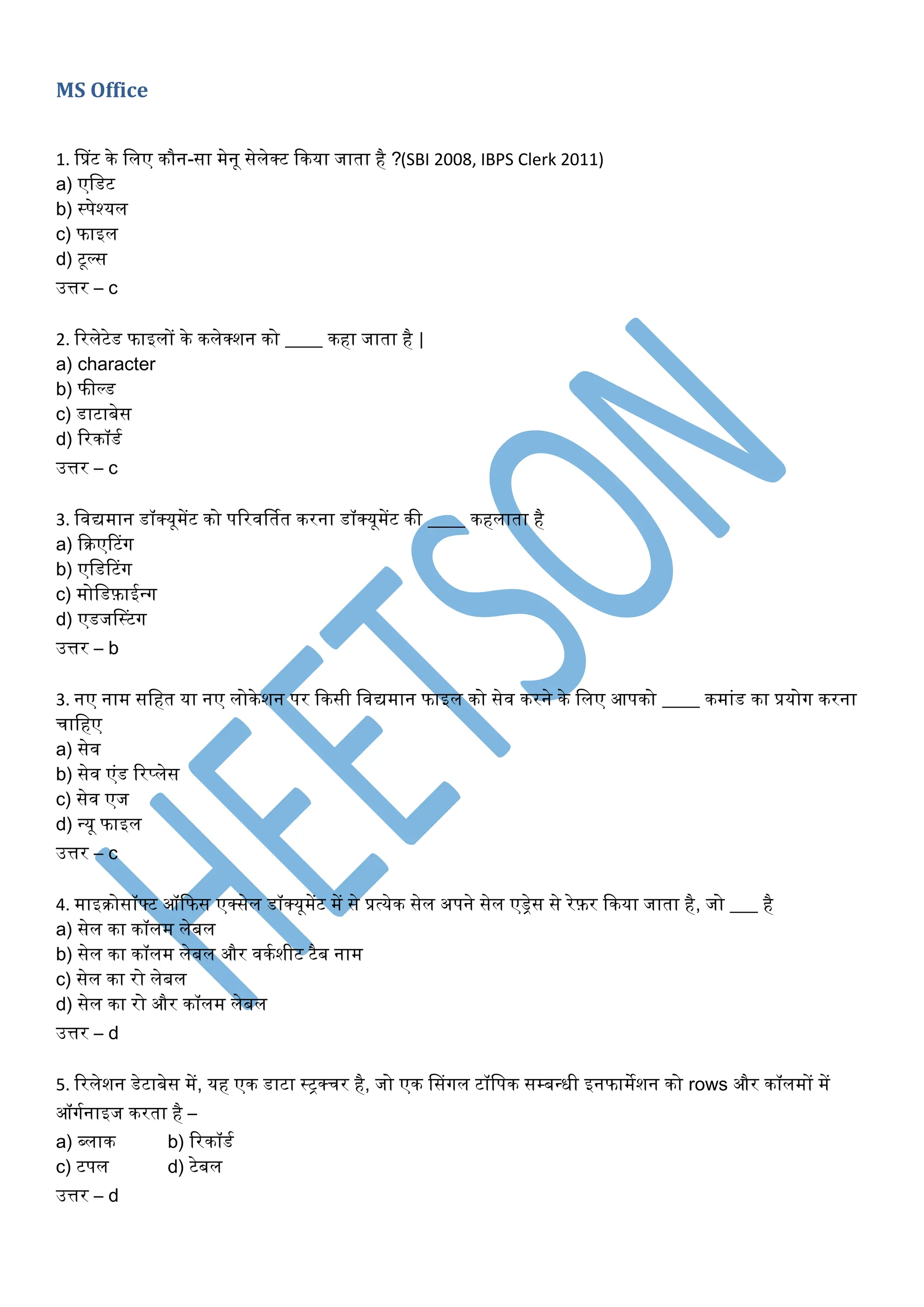 MS Office
1. लप्रट के धिंए कौन-सा मेनू सेिंेक्ट ककया जाता है ?(SBI 2008, IBPS Clerk 2011)
a) एधडट
b) स्पेश्यिं
c) फाइिं
d) टूल्स
उत्तर – c
2. ररिंेटेड फाइिंों के किंेक्शन को ____ कहा जाता है |
a) character
b) फील्ड
c) डाटाबेस
d) ररकॉडट
उत्तर – c
3. धवद्यमान डॉक्यूमेंट को पररवर्सतत करना डॉक्यूमेंट की ____ कहिंाता है
a) कक्रएरटग
b) एधडरटग
c) मोधडफ़ाईन्ग
d) एडजलस्टग
उत्तर – b
3. नए नाम सधहत या नए िंोकेशन पर ककसी धवद्यमान फाइिं को सेव करने के धिंए आपको ____ कमांड का प्रयोग करना
चाधहए
a) सेव
b) सेव एंड ररप्िंेस
c) सेव एज
d) न्यू फाइिं
उत्तर – c
4. माइक्रोसॉफ्ट ऑकफस एक्सेिं डॉक्यूमेंट में से प्रत्येक सेिं अपने सेिं एड्रेस से रेफ़र ककया जाता है, जो ___ है
a) सेिं का कॉिंम िंेबिं
b) सेिं का कॉिंम िंेबिं और वकटशीट टैब नाम
c) सेिं का रो िंेबिं
d) सेिं का रो और कॉिंम िंेबिं
उत्तर – d
5. ररिंेशन डेटाबेस में, यह एक डाटा स्ट्रक्चर है, जो एक लसगिं टॉधपक सम्बन्धी इनफामेशन को rows और कॉिंमों में
ऑगटनाइज करता है –
a) ब्िंाक b) ररकॉडट
c) टपिं d) टेबिं
उत्तर – d
 