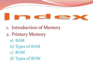 1. Introduction of Memory
2. Primary Memory
a) RAM
b) Types of RAM
c) ROM
d) Types of ROM
 