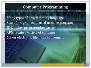 Computer ProgrammingMany types of programming languageSets of program code used to make programsIDE makes programming easierAPIs create a variety of softwareMakes electronic life more convenient