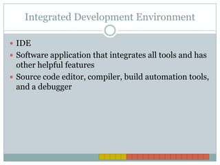 Integrated Development EnvironmentIDESoftware application that integrates all tools and has other helpful featuresSource code editor, compiler, build automation tools, and a debugger