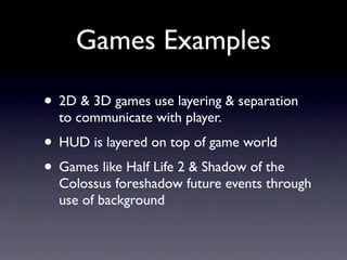 Games Examples

• 2D & 3D games use layering & separation
  to communicate with player.
• HUD is layered on top of game world
• Games like Half Life 2 & Shadow of the
  Colossus foreshadow future events through
  use of background
 