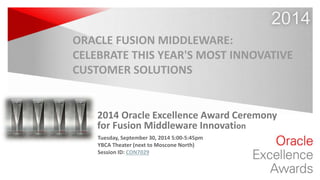 Copyright © 2014 Oracle and/or its affiliates. All rights reserved. |
2014
2014 Oracle Excellence Award Ceremony
for Fusion Middleware Innovation
ORACLE FUSION MIDDLEWARE:
CELEBRATE THIS YEAR'S MOST INNOVATIVE
CUSTOMER SOLUTIONS
Tuesday, September 30, 2014 5:00-5:45pm
YBCA Theater (next to Moscone North)
Session ID: CON7029
 