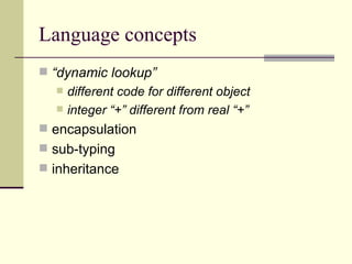 Language concepts “ dynamic lookup” different code for different object integer “+” different from real “+” encapsulation sub-typing inheritance 