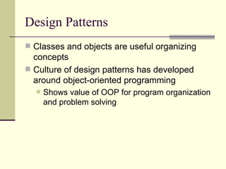 Design Patterns Classes and objects are useful organizing concepts Culture of design patterns has developed around object-oriented programming Shows value of OOP for program organization and problem solving 