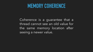 MEMORY COHERENCE
Coherence is a guarantee that a
thread cannot see an old value for
the same memory location after
seeing a newer value.
 