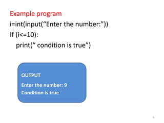 Example program
i=int(input(“Enter the number:”))
If (i<=10):
print(“ condition is true”)
4
OUTPUT
Enter the number: 9
Condition is true
 