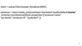 18
client = pulsar.Client('pulsar://localhost:6650')
producer = client.create_producer(topic='persistent://public/default/stocks'
,schema=JsonSchema(Stock),properties={"producer-name":
"py-stocks","producer-id": "pystocks1" })
 