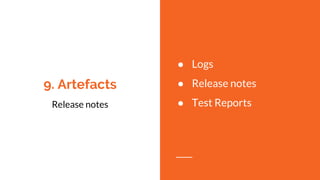 9. Artefacts
Release notes
● Logs
● Release notes
● Test Reports
 