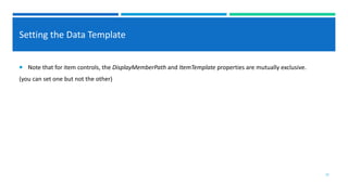 Setting the Data Template
 Note that for item controls, the DisplayMemberPath and ItemTemplate properties are mutually exclusive.
(you can set one but not the other)
10
 