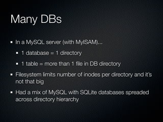 Many DBs
In a MySQL server (with MyISAM)...
  1 database = 1 directory
  1 table = more than 1 ﬁle in DB directory
Filesystem limits number of inodes per directory and it’s
not that big
Had a mix of MySQL with SQLite databases spreaded
across directory hierarchy
 